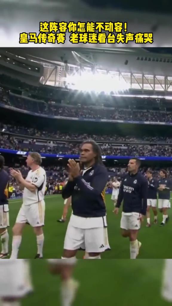 老球迷看臺失聲痛哭!皇馬傳奇賽這陣容,你都認識嗎?