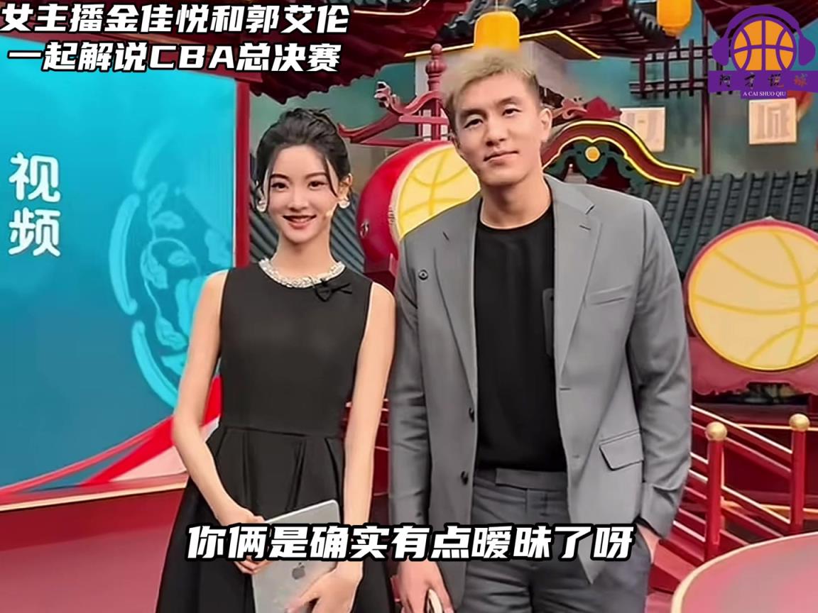 多少有點(diǎn)意思!郭艾倫解說(shuō)CBA決賽,不斷和金佳悅打情罵俏