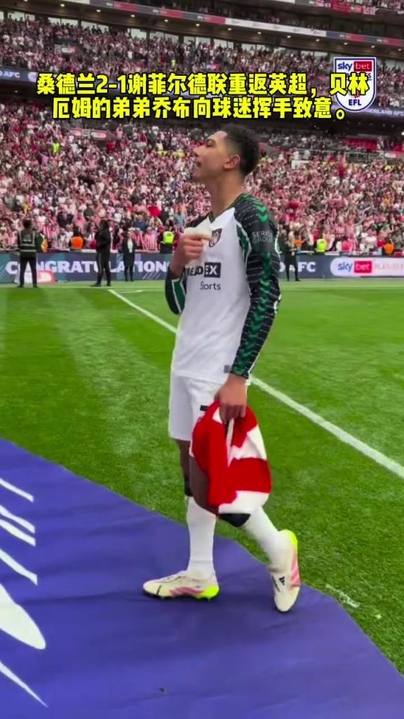 德蘭2-1謝菲爾德聯重返英超,貝林厄姆的弟弟喬布向球迷揮手致意
